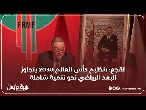 لقجع: تنظيم كأس العالم 2030 يتجاوز البعد الرياضي نحو تنمية شاملة